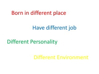 Born in different place

          Have different job

Different Personality

           Different Environment
 