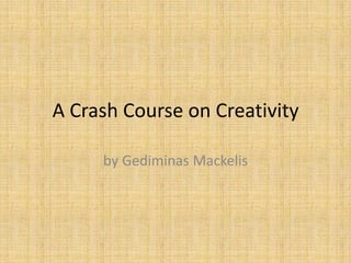 A Crash Course on Creativity

     by Gediminas Mackelis
 