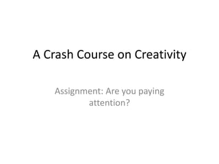 A Crash Course on Creativity

    Assignment: Are you paying
           attention?
 
