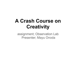A Crash Course on
    Creativity
assignment; Observation Lab
   Presenter; Mayu Onoda
 