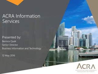 ACRA Information
Services
Presented by:
Bernice Quek
Senior Director
Business Information and Technology
12 May 2016
 