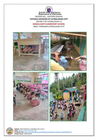 Address: Sitio Madalunot, Catbalogan City, Samar
Email: alfredo.lontes@deped.gov.ph
Facebook Page: https://www.facebook.com/Madalunot-Elementary-School-111870903556317
Mobile Phone: 09354429461
Republic of the Philippines
Department of Education
REGION VIII – EASTERN VISAYAS
SCHOOLS DIVISION OF CATBALOGAN CITY
DISTRICT OF CATBALOGAN 1X
MADALUNOT ELEMENTARY SCHOOL
BRGY. PANGDAN CATBALOGAN CITY
 