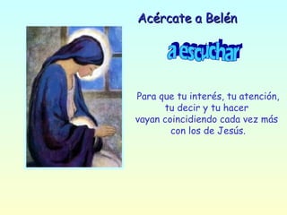 Acércate a Belén a escuchar Para que tu interés, tu atención, tu decir y tu hacer  vayan coincidiendo cada vez más  con los de Jesús. 