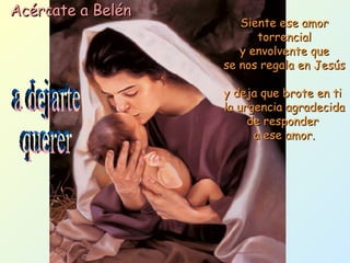 a dejarte querer Siente ese amor torrencial y envolvente que se nos regala en Jesús  y deja que brote en ti  la urgencia agradecida de responder  a ese amor. Acércate a Belén 