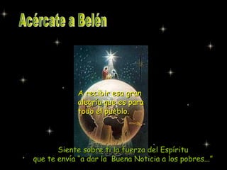 Acércate a Belén A recibir esa gran alegría que es para todo el pueblo. Siente sobre ti la fuerza del Espíritu que te envía “a dar la  Buena Noticia a los pobres...” 