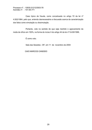 Processo nº. : 10935.01212/2003-78
Acórdão nº. : 101-94.771
29
Caso típico de fraude, como conceituada no artigo 72 da lei nº
4.502/1964, pelo que, entendo desnecessária a discussão acerca da caracterização
dos fatos como simulação ou dissimulação.
Portanto, voto no sentido de que seja mantido o agravamento da
multa de ofício em 150%, na forma do inciso II do artigo 44 da lei nº 9.430/1996.
É como voto.
Sala das Sessões - DF, em 11 de novembro de 2004
CAIO MARCOS CANDIDO
 