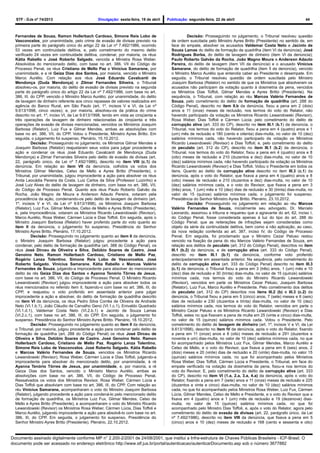STF - DJe nº 74/2013 Divulgação: sexta-feira, 19 de abril Publicação: segunda-feira, 22 de abril 44
Fernandes de Souza, Ramon Hollerbach Cardoso, Simone Reis Lobo de
Vasconcelos, por unanimidade, pelo crime de evasão de divisas previsto na
primeira parte do parágrafo único do artigo 22 da Lei nº 7.492/1986, ocorrido
53 vezes em continuidade delitiva, e, pelo cometimento do mesmo delito
verificado 24 vezes em continuidade delitiva, condenar, por maioria, os réus
Kátia Rabello e José Roberto Salgado, vencida a Ministra Rosa Weber.
Absolvidos do mencionado delito, com base no art. 386, VII do Código de
Processo Penal, os réus Cristiano de Mello Paz e Vinícius Samarane, por
unanimidade, e a ré Geiza Dias dos Santos, por maioria, vencido o Ministro
Marco Aurélio. Com relação aos réus José Eduardo Cavalcanti de
Mendonça (Duda Mendonça) e Zilmar Fernandes Silveira, o Tribunal
absolveu-os, por maioria, do delito de evasão de divisas previsto na segunda
parte do parágrafo único do artigo 22 da Lei nº 7.492/1986, com base no art.
386, III, do CPP, vencido o Ministro Marco Aurélio; por unanimidade, do delito
de lavagem de dinheiro referente aos cinco repasses de valores realizados em
agência do Banco Rural, em São Paulo (art. 1º, incisos V e VI, da Lei nº
9.613/1998, cinco vezes); e, por maioria, absolveu-os da prática do crime
descrito no art. 1º, inciso VI, da Lei 9.613/1998, tendo em vista as cinqüenta e
três operações de lavagem de dinheiro relacionadas às cinqüenta e três
operações de evasão de divisas mencionadas, vencidos os Ministros Joaquim
Barbosa (Relator), Luiz Fux e Gilmar Mendes, ambas as absolvições com
base no art. 386, VII, do CPP. Votou o Presidente, Ministro Ayres Britto. Em
seguida, o julgamento foi suspenso. Plenário, 15.10.2012.
Decisão: Prosseguindo no julgamento, os Ministros Gilmar Mendes e
Joaquim Barbosa (Relator) reajustaram seus votos para julgar procedente a
ação e condenar os réus José Eduardo Cavalcanti de Mendonça (Duda
Mendonça) e Zilmar Fernandes Silveira pelo delito de evasão de divisas (art.
22, parágrafo único, da Lei nº 7.492/1986), descrito no item VIII (c.1) da
denúncia. Em relação ao item VII da denúncia, colhidos os votos dos
Ministros Gilmar Mendes, Celso de Mello e Ayres Britto (Presidente), o
Tribunal, por unanimidade, julgou improcedente a ação para absolver os réus
Anita Leocádia Pereira da Costa, Luiz Carlos da Silva (Professor Luizinho) e
José Luiz Alves do delito de lavagem de dinheiro, com base no art. 386, VII,
do Código de Processo Penal. Quanto aos réus Paulo Roberto Galvão da
Rocha, João Magno de Moura e Anderson Adauto Pereira, votaram pela
procedência da ação, condenando-os pelo delito de lavagem de dinheiro (art.
1º, incisos V e VI, da Lei nº 9.613/1998), os Ministros Joaquim Barbosa
(Relator), Luiz Fux, Gilmar Mendes, Celso de Mello e Ayres Britto (Presidente),
e, pela improcedência, votaram os Ministros Ricardo Lewandowski (Revisor),
Marco Aurélio, Rosa Weber, Cármen Lúcia e Dias Toffoli. Em seguida, após o
Ministro Joaquim Barbosa (Relator) haver proferido parte do voto quanto ao
item II da denúncia, o julgamento foi suspenso. Presidência do Senhor
Ministro Ayres Britto. Plenário, 17.10.2012.
Decisão: Prosseguindo no julgamento quanto ao item II da denúncia,
o Ministro Joaquim Barbosa (Relator) julgou procedente a ação para
condenar, pelo delito de formação de quadrilha (art. 388 do Código Penal), os
réus José Dirceu de Oliveira e Silva, Delúbio Soares de Castro, José
Genoíno Neto, Ramon Hollerbach Cardoso, Cristiano de Mello Paz,
Rogério Lanza Tolentino, Simone Reis Lobo de Vasconcelos, José
Roberto Salgado, Vinícius Samarane, Kátia Rabello e Marcos Valério
Fernandes de Souza, julgando-a improcedente para absolver do mencionado
delito às rés Geiza Dias dos Santos e Ayanna Tenório Tôrres de Jesus,
com base no art. 386, VII, do Código de Processo Penal. O Ministro Ricardo
Lewandowski (Revisor) julgou improcedente a ação para absolver todos os
réus mencionados no referido item II, fazendo-o com base no art. 386, III, do
CPP, e reajustou o voto proferido em assentada anterior para julgar
improcedente a ação e absolver, do delito de formação de quadrilha descrito
no item VI da denúncia, os réus Pedro Silva Corrêa de Oliveira de Andrade
Neto (VI.1.b.1), João Cláudio de Carvalho Genú (VI.1.c.1), Enivaldo Quadrado
(VI.1.d.1), Valdemar Costa Neto (VI.2.b.1) e Jacinto de Souza Lamas
(VI.2.c.1), com base no art. 386, III, do CPP. Em seguida, o julgamento foi
suspenso. Presidência do Senhor Ministro Ayres Britto. Plenário, 18.10.2012.
Decisão: Prosseguindo no julgamento quanto ao item II da denúncia,
o Tribunal, por maioria, julgou procedente a ação para condenar pelo delito de
formação de quadrilha (art. 288 do Código Penal) os réus José Dirceu de
Oliveira e Silva, Delúbio Soares de Castro, José Genoíno Neto, Ramon
Hollerbach Cardoso, Cristiano de Mello Paz, Rogério Lanza Tolentino,
Simone Reis Lobo de Vasconcelos, José Roberto Salgado, Kátia Rabello
e Marcos Valério Fernandes de Souza, vencidos os Ministros Ricardo
Lewandowski (Revisor), Rosa Weber, Cármen Lúcia e Dias Toffoli, julgando-a
improcedente para absolver do mencionado delito, por unanimidade, à ré
Ayanna Tenório Tôrres de Jesus, por unanimidade, e, por maioria, a ré
Geiza Dias dos Santos, vencido o Ministro Marco Aurélio, ambas as
absolvições com base no art. 386, VII, do Código de Processo Penal.
Ressalvados os votos dos Ministros Revisor, Rosa Weber, Cármen Lúcia e
Dias Toffoli que absolviam com base no art. 386, III, do CPP. Com relação ao
réu Vinícius Samarane, acompanharam o voto do Ministro Joaquim Barbosa
(Relator), julgando procedente a ação para condená-lo pelo mencionado delito
de formação de quadrilha, os Ministros Luiz Fux, Gilmar Mendes, Celso de
Mello e Ayres Britto (Presidente), e acompanharam o voto do Ministro Ricardo
Lewandowski (Revisor) os Ministros Rosa Weber, Cármen Lúcia, Dias Toffoli e
Marco Aurélio, julgando improcedente a ação para absolvê-lo com base no art.
386, III, do CPP. Em seguida, o julgamento foi suspenso. Presidência do
Senhor Ministro Ayres Britto (Presidente). Plenário, 22.10.2012.
Decisão: Prosseguindo no julgamento, o Tribunal resolveu questão
de ordem suscitada pelo Ministro Ayres Britto (Presidente) no sentido de, em
face do empate, absolver os acusados Valdemar Costa Neto e Jacinto de
Souza Lamas do delito de formação de quadrilha (item VI da denúncia); José
Rodrigues Borba, do delito de lavagem de dinheiro (item VI da denúncia);
Paulo Roberto Galvão da Rocha, João Magno Moura e Anderson Adauto
Pereira, do delito de lavagem (item VII da denúncia) e o acusado Vinícius
Samarane, do delito de formação de quadrilha (item II da denúncia), vencido
o Ministro Marco Aurélio que entendia caber ao Presidente o desempate. Em
seguida, o Tribunal resolveu questão de ordem suscitada pelo Ministro
Joaquim Barbosa (Relator) no sentido de que os Ministros que absolveram os
acusados não participam da votação quanto à dosimetria da pena, vencidos
os Ministros Dias Toffoli, Gilmar Mendes e Ayres Britto (Presidente). Na
sequência, o Tribunal, com relação ao réu Marcos Valério Fernandes de
Souza, pelo cometimento do delito de formação de quadrilha (art. 288 do
Código Penal), descrito no item II.b da denúncia, fixou a pena em 2 (dois)
anos e 11 (onze) meses de reclusão, nos termos do voto do Relator, não
havendo participado da votação os Ministros Ricardo Lewandowski (Revisor),
Rosa Weber, Dias Toffoli e Cármen Lúcia; pelo cometimento do delito de
corrupção ativa (art. 333 do CP), descrito no item III.1 (b.1) da denúncia, o
Tribunal, nos termos do voto do Relator, fixou a pena em 4 (quatro) anos e 1
(um) mês de reclusão e 180 (cento e oitenta) dias-multa, no valor de 10 (dez)
salários mínimos cada, não havendo participado da votação os Ministros
Ricardo Lewandowski (Revisor) e Dias Toffoli; e, pelo cometimento do delito
de peculato (art. 312 do CP), descrito no item III.1 (b.2) da denúncia, o
Tribunal, nos termos do voto do Relator, fixou a pena em 4 (quatro) anos e 8
(oito) meses de reclusão e 210 (duzentos e dez) dias-multa, no valor de 10
(dez) salários mínimos cada, não havendo participado da votação os Ministros
Ricardo Lewandowski (Revisor) e Dias Toffoli. Votou o Presidente em todos os
itens. Quanto ao delito de corrupção ativa descrito no item III.3 (c.1) da
denúncia, após o voto do Relator, que fixava a pena em 4 (quatro) anos e 8
(oito) meses de reclusão e 210 (duzentos e dez) dias-multa, no valor de 10
(dez) salários mínimos cada, e o voto do Revisor, que fixava a pena em 3
(três) anos, 1 (um) mês e 10 (dez) dias de reclusão e 30 (trinta) dias-multa, no
valor de 15 (quinze) salários mínimos cada, o julgamento foi suspenso.
Presidência do Senhor Ministro Ayres Britto. Plenário, 23.10.2012.
Decisão: Prosseguindo no julgamento em relação ao réu Marcos
Valério Fernandes de Souza, inicialmente seu advogado, Dr. Marcelo
Leonardo, assomou a tribuna e requereu que a agravante do art. 62, inciso I,
do Código Penal, fosse considerada apenas à luz do tipo do art. 288 do
Código Penal; que as reiterações de infrações sejam consideradas como
objeto da série da continuidade delitiva, bem como a não aplicação, ao caso,
da nova redação conferida ao art. 387, inciso IV, do Código de Processo
Penal. Em seguida, foi proclamado que o Ministro Cezar Peluso restou
vencido na fixação da pena do réu Marcos Valério Fernandes de Souza, em
relação aos delitos de peculato (art. 312 do Código Penal), descritos no item
III.1 (b.2) da denúncia, e de corrupção ativa (art. 333 do Código Penal),
descrito no item III.1 (b.1) da denúncia, conforme voto proferido
antecipadamente em assentada anterior. Na sequência, pelo cometimento do
delito de corrupção ativa (art. 333 do Código Penal) descrito no item III.3
(c.1) da denúncia, o Tribunal fixou a pena em 3 (três) anos, 1 (um) mês e 10
(dez) dias de reclusão e 30 (trinta) dias-multa, no valor de 15 (quinze) salários
mínimos cada, nos termos do voto do Ministro Ricardo Lewandowski
(Revisor), vencidos em parte os Ministros Cezar Peluso, Joaquim Barbosa
(Relator), Luiz Fux, Marco Aurélio e Presidente. Pelo cometimento dos delitos
de peculato (art. 312 do CP) descritos nos itens III.2 (b) e III.3 (c.2) da
denúncia, o Tribunal fixou a pena em 5 (cinco) anos, 7 (sete) meses e 6 (seis)
dias de reclusão e 230 (duzentos e trinta) dias-multa, no valor de 10 (dez)
salários mínimos cada, nos termos do voto do Relator, vencidos em parte o
Ministro Cezar Peluso e os Ministros Ricardo Lewandowski (Revisor) e Dias
Toffoli, estes no que fixavam a pena de multa em 25 (vinte e cinco) dias-multa,
no valor de 15 (quinze) salários mínimos cada. Votou o Presidente. Pelo
cometimento do delito de lavagem de dinheiro (art. 1º, incisos V e VI, da Lei
9.613/1998), descrito no item IV da denúncia, após o voto do Relator, fixando
a pena em 11 (onze) anos e 8 (oito) meses de reclusão e 291 (duzentos e
noventa e um) dias-multa, no valor de 10 (dez) salários mínimos cada, no que
foi acompanhado pelos Ministros Luiz Fux, Gilmar Mendes, Marco Aurélio e
Celso de Mello, e o voto do Revisor, que fixava a pena em 6 (seis) anos, 2
(dois) meses e 20 (vinte) dias de reclusão e 20 (vinte) dias-multa, no valor 15
(quinze) salários mínimos cada, no que foi acompanhado pelos Ministros
Rosa Weber, Dias Toffoli, Cármen Lúcia e Presidente, o Tribunal, em face do
empate verificado na votação da dosimetria da pena, fixou-a nos termos do
voto do Revisor. E, pelo cometimento do delito de corrupção ativa (art. 333
do CP), descrito no item VI (1.a, 2.a, 3.a, 4.a) da denúncia, após o voto do
Relator, fixando a pena em 7 (sete) anos e 11 (onze) meses de reclusão e 225
(duzentos e vinte e cinco) dias-multa, no valor de 10 (dez) salários mínimos
cada, no que foi acompanhado pelos Ministros Rosa Weber, Luiz Fux, Cármen
Lúcia, Gilmar Mendes, Celso de Mello e Presidente, e o voto do Revisor que a
fixava em 4 (quatro) anos e 1 (um) mês de reclusão e 19 (dezenove) dias-
multa, no valor de 15 (quinze) salários mínimos cada, no que foi
acompanhado pelo Ministro Dias Toffoli, e, após o voto do Relator, agora pelo
cometimento do delito de evasão de divisas (art. 22, parágrafo único, da Lei
nº 7.492/1986), descrito no item VIII da denúncia, que fixava a pena em 5
(cinco) anos e 10 (dez) meses de reclusão e 168 (cento e sessenta e oito)
Documento assinado digitalmente conforme MP n° 2.200-2/2001 de 24/08/2001, que institui a Infra-estrutura de Chaves Públicas Brasileira - ICP-Brasil. O
documento pode ser acessado no endereço eletrônico http://www.stf.jus.br/portal/autenticacao/autenticarDocumento.asp sob o número 3677882
 