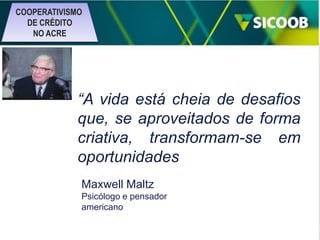 COOPERATIVISMO
DE CRÉDITO
NO ACRE

“A vida está cheia de desafios
que, se aproveitados de forma
criativa, transformam-se em
oportunidades
Maxwell Maltz
Psicólogo e pensador
americano

 