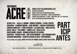 AMEOPO MA
E
editora artesanal
ameopoemaeditora@gmail.com
@ameopoemaeditora @coletivoamepoema
FANZINE
#35
|
várias (os) colaboradoras (es)
revisão: participantes
edição e finalização: @ameopoemaeditora
organização: Ed. AMEOPOEMA | @coletivoameopoema
tiragem: 600 exemplares + e-book | Ouro Preto, MG - fev / mar 2025
Visite: instagram.com/ameopoemaeditora
|
part
icip
antes
trilha sonora desta edição: Songs for Nuclear Annihilation (Slowed and Reverb)
AltiereLeal+ KalilaA.Amorim+RômuloFerreira+FlaviaASantos
DaniMara+ElidiomarRibeiro+AlineBischoff+MarceloHeidenreich
ConradoGonçalves+Cyber.xerecuda+AllyssonGudu+AnaLuKattah
RafaelGrillo+TheGanmit+Ludmilalud+PaulaEster
IsaíasGabrielFranco+ReginaldoGoulartdeOliveira
Anastácio+PatríciaD'viso+JoséVictorBarbosa+LuizFernandoPinto
CassianoIorguensen+AlbertoOliveiradaSilva+Intervenções...
 