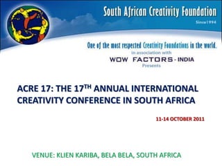 ACRE 17: THE 17TH ANNUAL INTERNATIONAL CREATIVITY CONFERENCE IN SOUTH AFRICA 11-14 OCTOBER 2011 VENUE: KLIEN KARIBA, BELA BELA, SOUTH AFRICA 