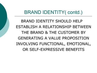 BRAND IDENTITY( contd.) BRAND IDENTITY SHOULD HELP ESTABLISH A RELATIONSHIP BETWEEN THE BRAND & THE CUSTOMER BY GENERATING A VALUE PROPOSITION INVOLVING FUNCTIONAL, EMOTIONAL, OR SELF-EXPRESSIVE BENEFITS 
