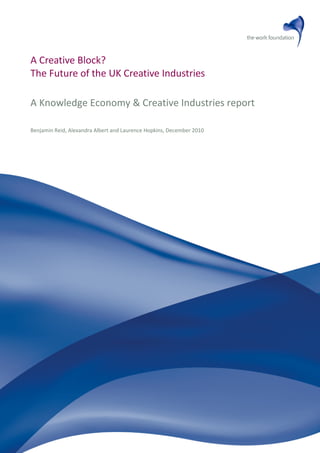 A Creative Block?
The Future of the UK Creative Industries
A Knowledge Economy & Creative Industries report
Benjamin Reid, Alexandra Albert and Laurence Hopkins, December 2010
 