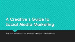 A Creative’s Guide to
Social Media Marketing
What to Do When You’re “Too Artsy-Fartsy” for Regular Marketing Advice
 
