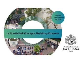 Bogotá,
1 de noviembre
de 2018
La Creatividad: Concepto, Modelos y Procesos
 