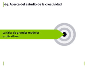 04. Acerca del estudio de la creatividad
La falta de grandes modelos
explicativos:
 
