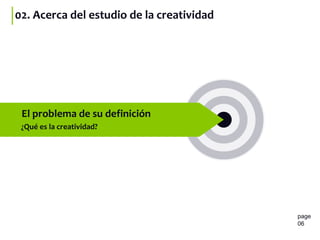 02. Acerca del estudio de la creatividad
page
06
¿Qué es la creatividad?
El problema de su definición
 