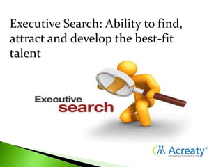 Executive Search: Ability to find,
attract and develop the best-fit
talent
 