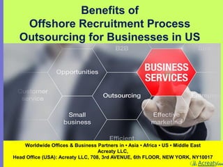 Benefits of
Offshore Recruitment Process
Outsourcing for Businesses in US
Worldwide Offices & Business Partners in • Asia • Africa • US • Middle East
Acreaty LLC,
Head Office (USA): Acreaty LLC, 708, 3rd AVENUE, 6th FLOOR, NEW YORK, NY10017
 