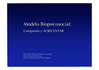 Modelo Biopsicosocial:
Compasión y ACRECENTAR




Rafa Coﬁño. Médico de Familia y Comunidad
Servicio de Salud Poblacional
Dirección General de Salud Pública Asturias