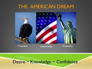 Desire ~ Knowledge ~ Confidence
Freedom
THE AMERICAN DREAM
Opportunity Prosperity
 