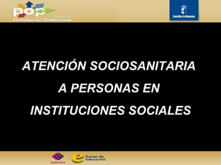 ATENCIÓN SOCIOSANITARIA  A PERSONAS EN  INSTITUCIONES SOCIALES 