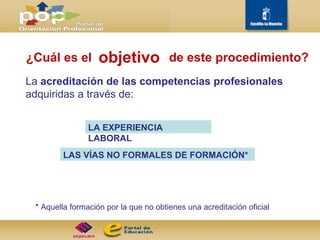 ¿Cuál es el La  acreditación de las competencias profesionales  adquiridas a través de: de este procedimiento? objetivo *  Aquella formación por la que no obtienes una acreditación oficial LA EXPERIENCIA LABORAL LAS VÍAS NO FORMALES DE FORMACIÓN* 