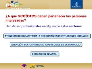 Han de ser  profesionales  en alguno de éstos  sectores : ¿A que  sectores   deben pertenecer las personas  interesadas? ATENCIÓN SOCIOSANITARIA  A PERSONAS EN EL DOMICILIO ATENCIÓN SOCIOSANITARIA  A PERSONAS EN INSTITUCIONES SOCIALES EDUCACIÓN INFANTIL 