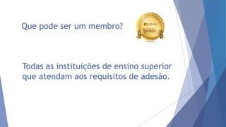 Que pode ser um membro?
Todas as instituições de ensino superior
que atendam aos requisitos de adesão.
 