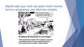 EQUAA sabe que você não pode medir mesma
forma a programas com distintas missões
 