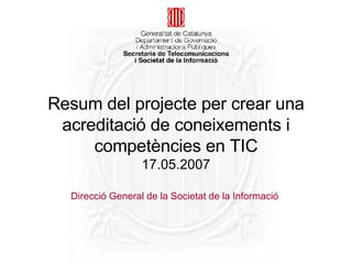 Direcció General de la Societat de la Informació  Resum del projecte per crear una acreditació de coneixements i competències en TIC 17.05.2007 