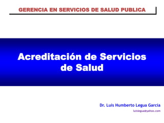 GERENCIA EN SERVICIOS DE SALUD PUBLICA




Acreditación de Servicios
        de Salud


                        Dr. Luis Humberto Legua García
                                        luislegua@yahoo.com
 