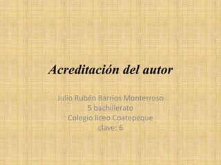 Acreditación del autor
 Julio Rubén Barrios Monterroso
           5 bachillerato
     Colegio liceo Coatepeque
               clave: 6
 