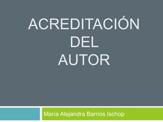 ACREDITACIÓN
DEL
AUTOR
María Alejandra Barrios Ischop
 