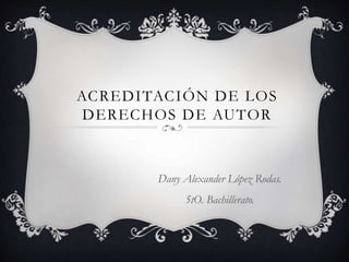 ACREDITACIÓN DE LOS
DERECHOS DE AUTOR
Dany Alexander López Rodas.
5tO. Bachillerato.
 