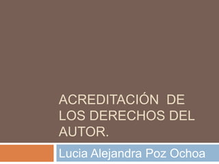 ACREDITACIÓN DE
LOS DERECHOS DEL
AUTOR.
Lucia Alejandra Poz Ochoa
 
