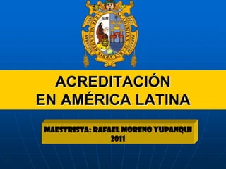 ACREDITACIÓN
EN AMÉRICA LATINA
Maestrista: Rafael Moreno Yupanqui
                2011
 