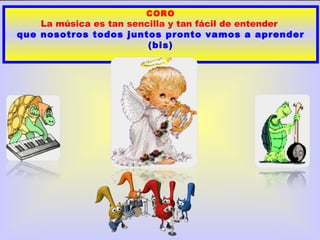 CORO
    La música es tan sencilla y tan fácil de entender
que nosotros todos juntos pronto vamos a aprender
                         (bis)
 