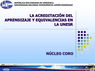 REPÚBLICA BOLIVARIANA DE VENEZUELA
UNIVERSIDAD NACIONAL EXPERIMENTAL SIMÓN RODRÍGUEZ
KAREVALOG
LA ACREDITACIÓN DEL
APRENDIZAJE Y EQUIVALENCIAS EN
LA UNESR
NÚCLEO CORO
 