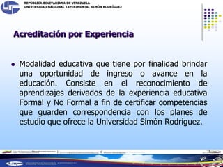 REPÚBLICA BOLIVARIANA DE VENEZUELA
UNIVERSIDAD NACIONAL EXPERIMENTAL SIMÓN RODRÍGUEZ
Acreditación por Experiencia
 Modali...