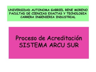 UNIVERSIDAD AUTONOMA GABRIEL RENE MORENOFACULTAD DE CIENCIAS EXACTAS Y TECNOLOGIACARRERA INGENIERIA INDUSTRIAL Proceso de Acreditación   SISTEMA ARCU SUR 