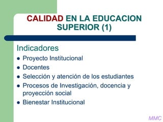CALIDAD EN LA EDUCACION
SUPERIOR (1)
Indicadores
 Proyecto Institucional
 Docentes
 Selección y atención de los estudiantes
 Procesos de Investigación, docencia y
proyección social
 Bienestar Institucional
MMC
 