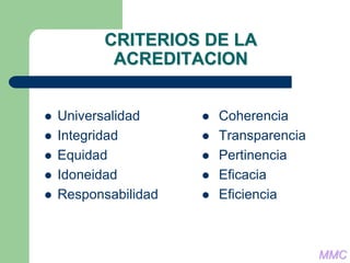 CRITERIOS DE LA
ACREDITACION
 Universalidad
 Integridad
 Equidad
 Idoneidad
 Responsabilidad
 Coherencia
 Transparencia
 Pertinencia
 Eficacia
 Eficiencia
MMC
 