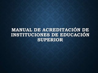 MANUAL DE ACREDITACIÓN DE
INSTITUCIONES DE EDUCACIÓN
SUPERIOR
 