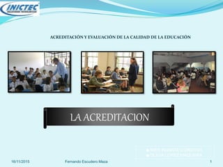 ACREDITACIÓN Y EVALUACIÓN DE LA CALIDAD DE LA EDUCACIÓN
LA ACREDITACION
16/11/2015 Fernando Escudero Maza 1
☻INÉS INJANTE CORDOVA
☻OLIVIA LOPEZ MAQUERA
 