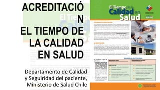ACREDITACIÓ
N
EL TIEMPO DE
LA CALIDAD
EN SALUD
Departamento de Calidad
y Seguiridad del paciente,
Ministerio de Salud Chile
 