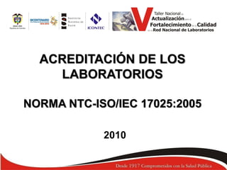 ACREDITACIÓN DE LOS
LABORATORIOS
NORMA NTC-ISO/IEC 17025:2005
2010
 