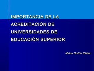 IMPORTANCIA DE LAIMPORTANCIA DE LA
ACREDITACIÓN DEACREDITACIÓN DE
UNIVERSIDADES DEUNIVERSIDADES DE
EDUCACIÓN SUPERIOREDUCACIÓN SUPERIOR
Milton Guillín NúñezMilton Guillín Núñez
 