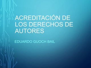 ACREDITACIÓN DE
LOS DERECHOS DE
AUTORES
EDUARDO GUOCH BAIL
 