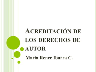 ACREDITACIÓN DE
LOS DERECHOS DE
AUTOR
María Reneé Ibarra C.
 