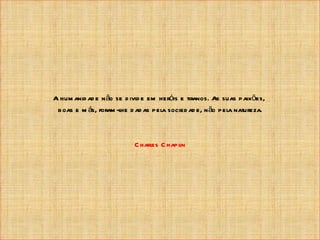 A hum anid ad e n ão se d ivid e em heróis e tiranos. As suas paixões,
 boas e m ás, foram -lhe d ad as pel socied ad e, n ão pela natureza.
                                     a



                          C harles C hapl
                                        in
 